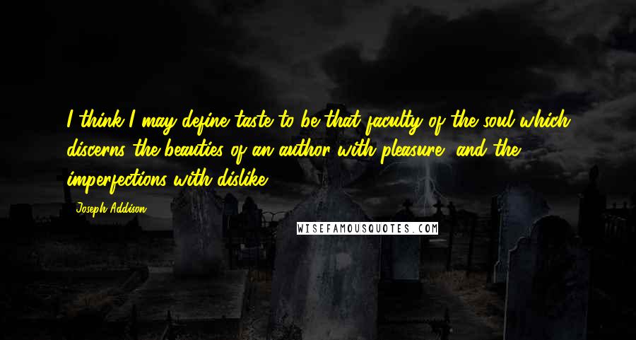 Joseph Addison Quotes: I think I may define taste to be that faculty of the soul which discerns the beauties of an author with pleasure, and the imperfections with dislike.