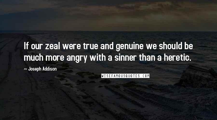 Joseph Addison Quotes: If our zeal were true and genuine we should be much more angry with a sinner than a heretic.