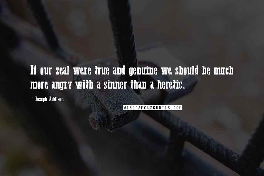Joseph Addison Quotes: If our zeal were true and genuine we should be much more angry with a sinner than a heretic.