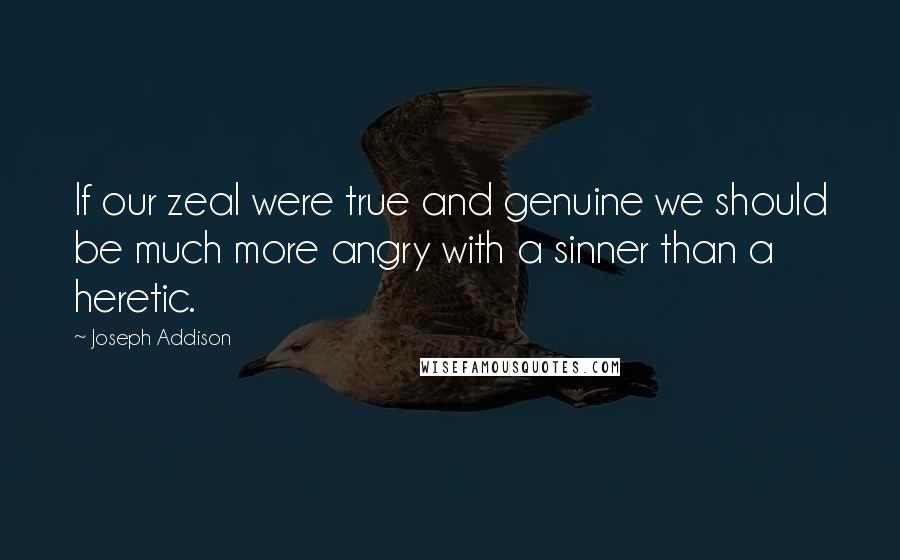 Joseph Addison Quotes: If our zeal were true and genuine we should be much more angry with a sinner than a heretic.
