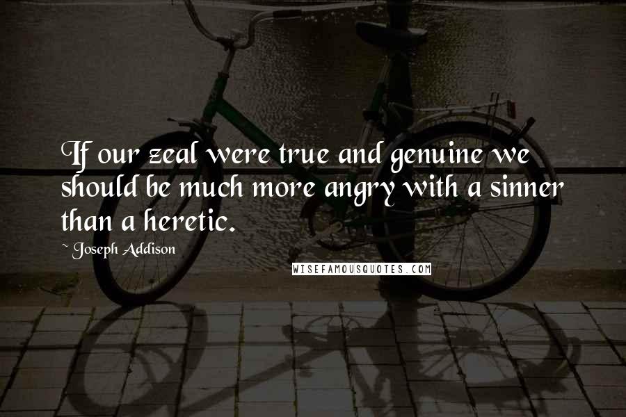 Joseph Addison Quotes: If our zeal were true and genuine we should be much more angry with a sinner than a heretic.