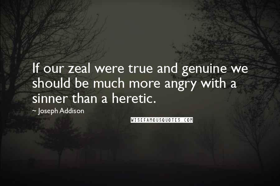 Joseph Addison Quotes: If our zeal were true and genuine we should be much more angry with a sinner than a heretic.