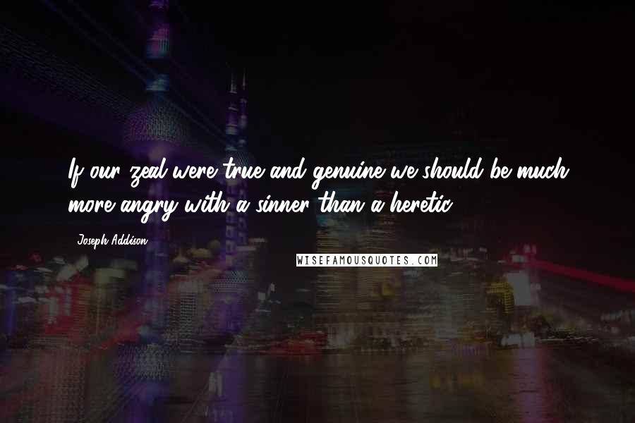 Joseph Addison Quotes: If our zeal were true and genuine we should be much more angry with a sinner than a heretic.