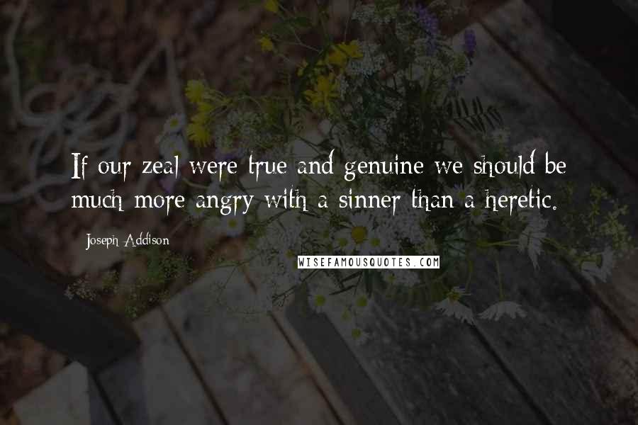 Joseph Addison Quotes: If our zeal were true and genuine we should be much more angry with a sinner than a heretic.