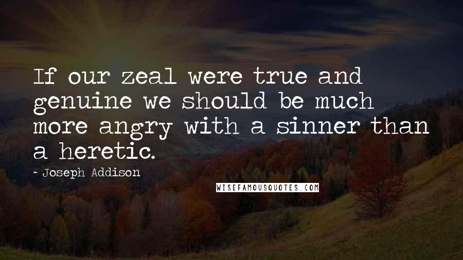 Joseph Addison Quotes: If our zeal were true and genuine we should be much more angry with a sinner than a heretic.