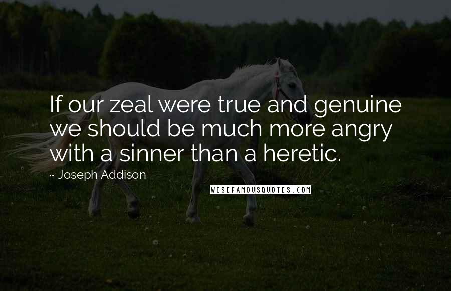 Joseph Addison Quotes: If our zeal were true and genuine we should be much more angry with a sinner than a heretic.