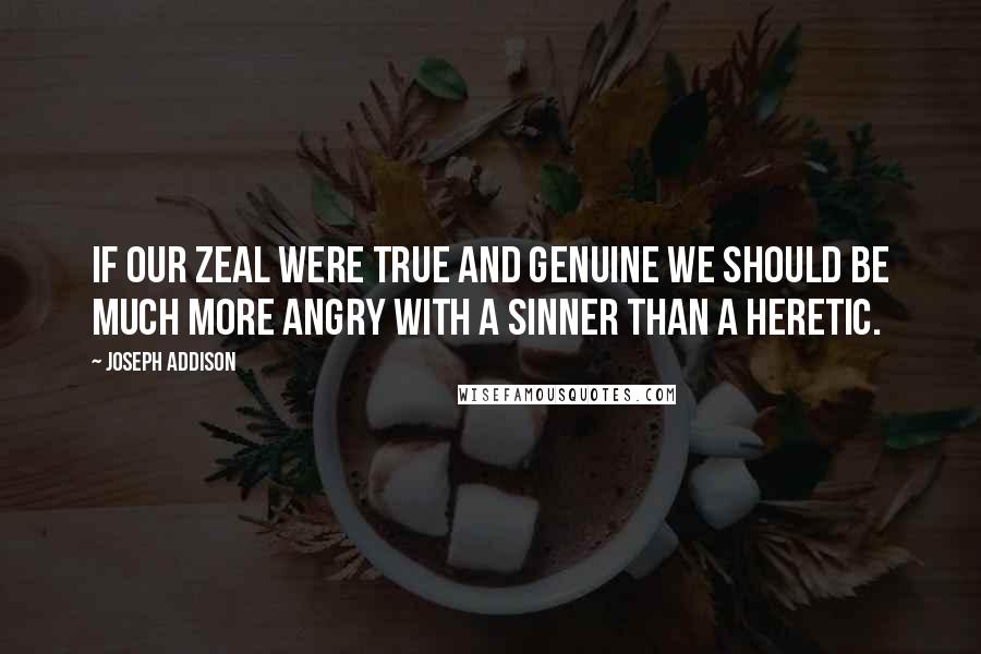 Joseph Addison Quotes: If our zeal were true and genuine we should be much more angry with a sinner than a heretic.