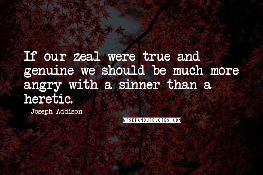 Joseph Addison Quotes: If our zeal were true and genuine we should be much more angry with a sinner than a heretic.