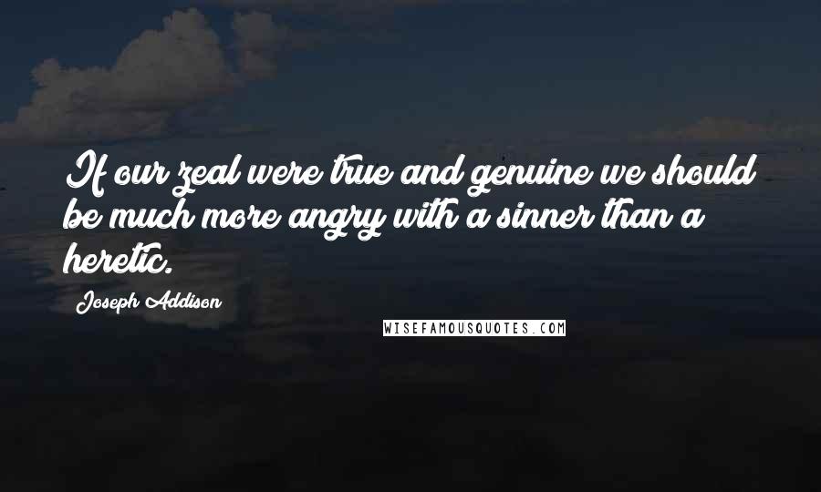 Joseph Addison Quotes: If our zeal were true and genuine we should be much more angry with a sinner than a heretic.