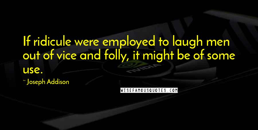 Joseph Addison Quotes: If ridicule were employed to laugh men out of vice and folly, it might be of some use.
