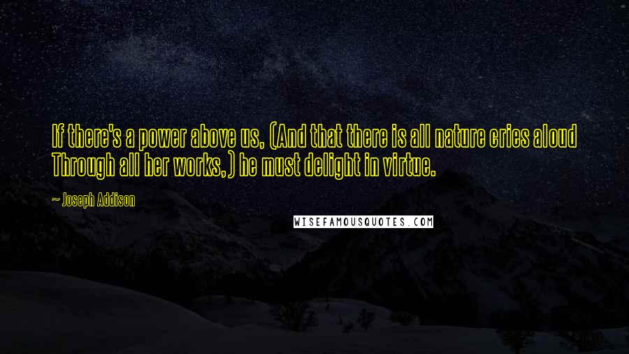 Joseph Addison Quotes: If there's a power above us, (And that there is all nature cries aloud Through all her works,) he must delight in virtue.