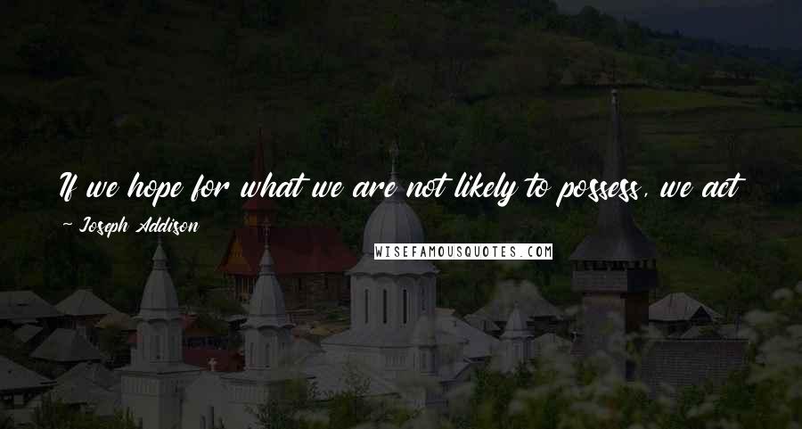 Joseph Addison Quotes: If we hope for what we are not likely to possess, we act and think in vain, and make life a greater dream and shadow than it really is.