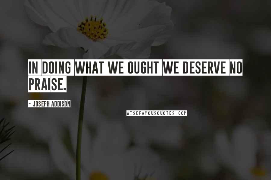 Joseph Addison Quotes: In doing what we ought we deserve no praise.