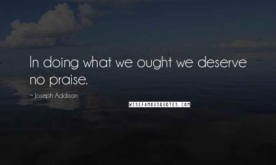 Joseph Addison Quotes: In doing what we ought we deserve no praise.