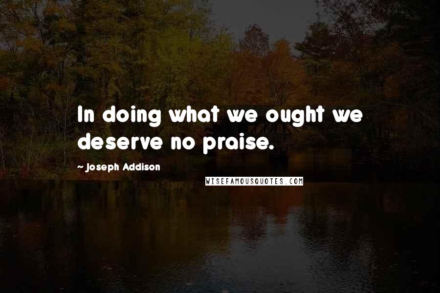 Joseph Addison Quotes: In doing what we ought we deserve no praise.