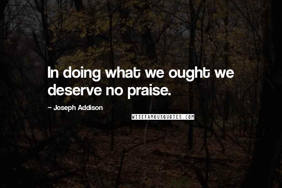 Joseph Addison Quotes: In doing what we ought we deserve no praise.