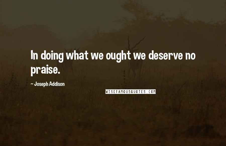 Joseph Addison Quotes: In doing what we ought we deserve no praise.