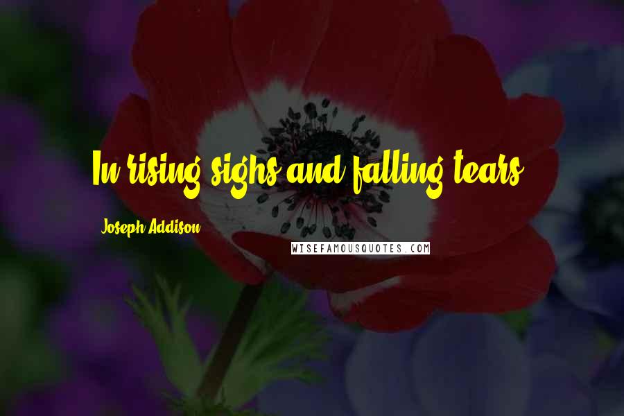 Joseph Addison Quotes: In rising sighs and falling tears.