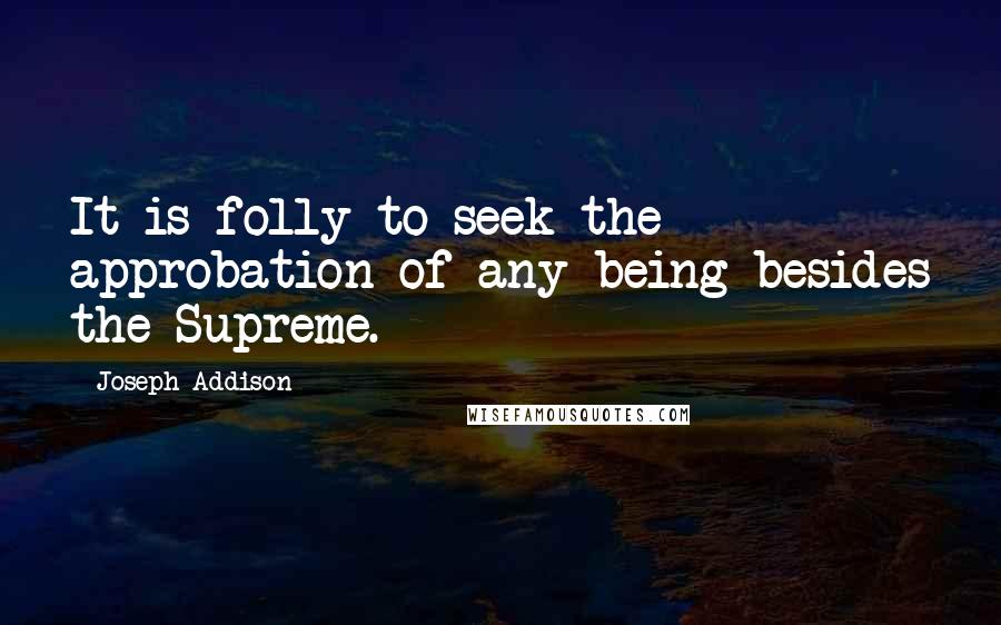 Joseph Addison Quotes: It is folly to seek the approbation of any being besides the Supreme.