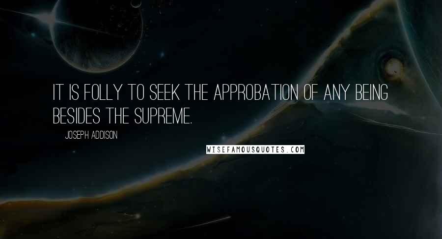 Joseph Addison Quotes: It is folly to seek the approbation of any being besides the Supreme.