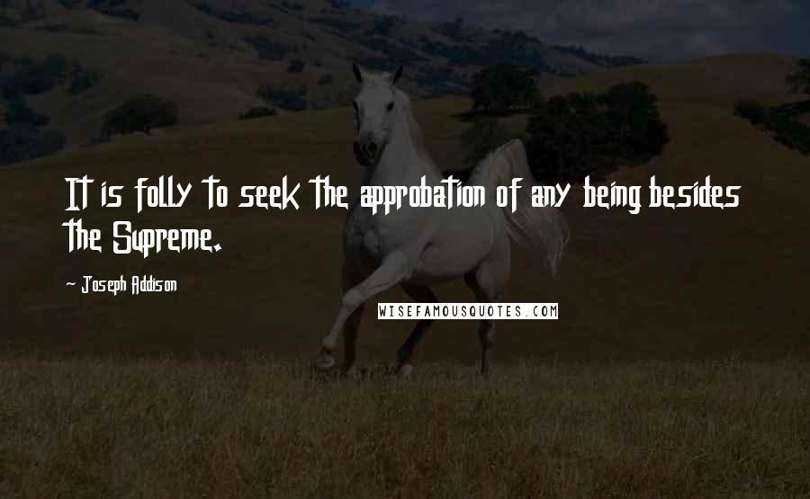 Joseph Addison Quotes: It is folly to seek the approbation of any being besides the Supreme.