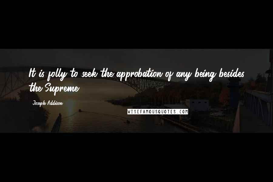 Joseph Addison Quotes: It is folly to seek the approbation of any being besides the Supreme.