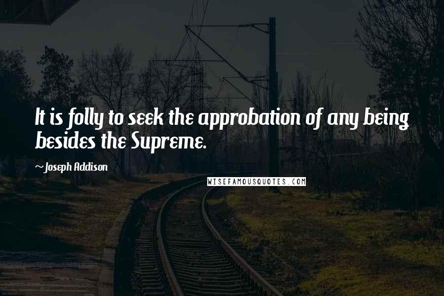 Joseph Addison Quotes: It is folly to seek the approbation of any being besides the Supreme.