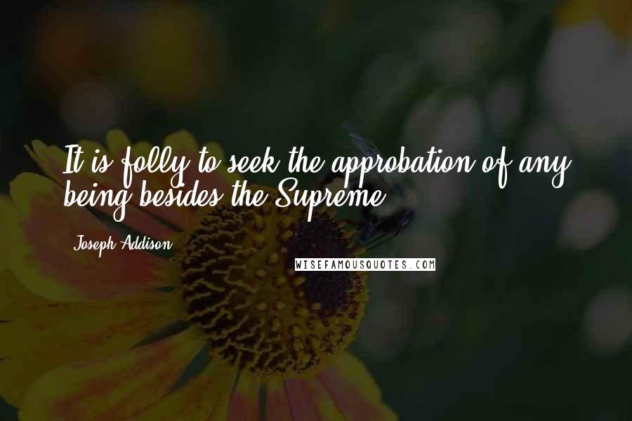 Joseph Addison Quotes: It is folly to seek the approbation of any being besides the Supreme.