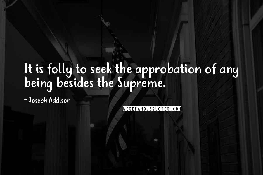 Joseph Addison Quotes: It is folly to seek the approbation of any being besides the Supreme.