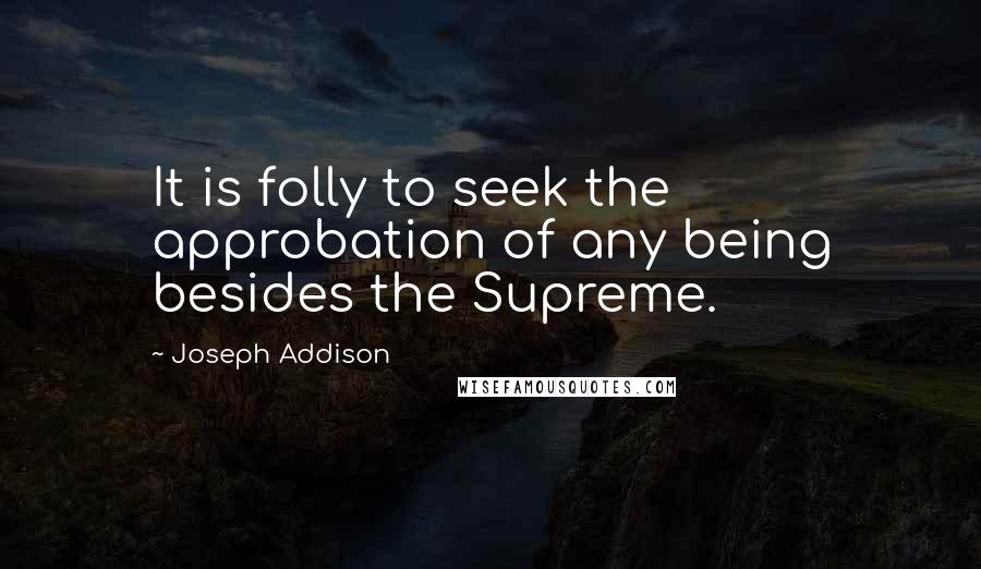 Joseph Addison Quotes: It is folly to seek the approbation of any being besides the Supreme.