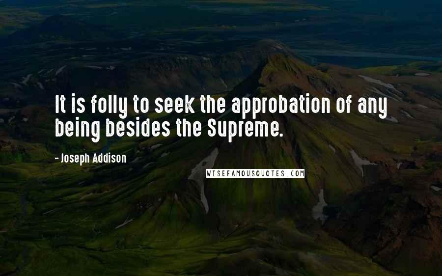 Joseph Addison Quotes: It is folly to seek the approbation of any being besides the Supreme.