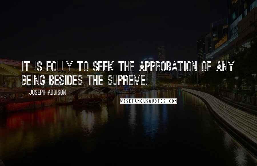 Joseph Addison Quotes: It is folly to seek the approbation of any being besides the Supreme.