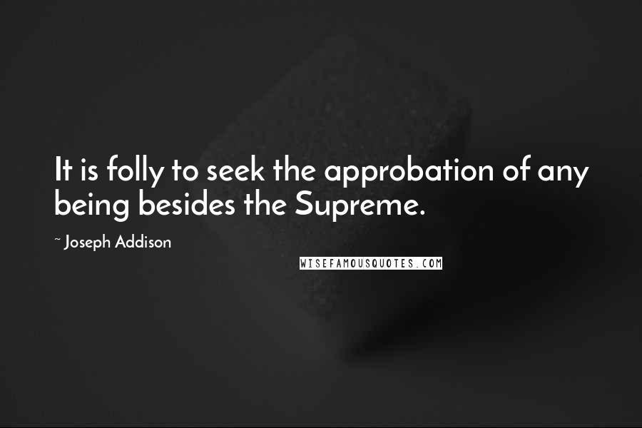 Joseph Addison Quotes: It is folly to seek the approbation of any being besides the Supreme.