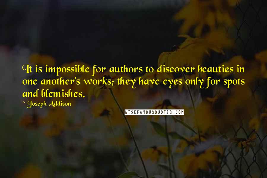 Joseph Addison Quotes: It is impossible for authors to discover beauties in one another's works; they have eyes only for spots and blemishes.