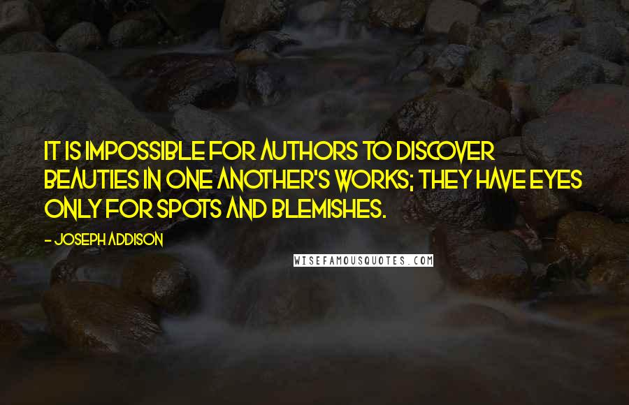 Joseph Addison Quotes: It is impossible for authors to discover beauties in one another's works; they have eyes only for spots and blemishes.