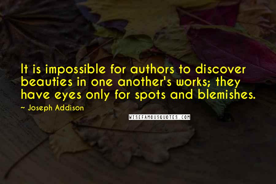 Joseph Addison Quotes: It is impossible for authors to discover beauties in one another's works; they have eyes only for spots and blemishes.