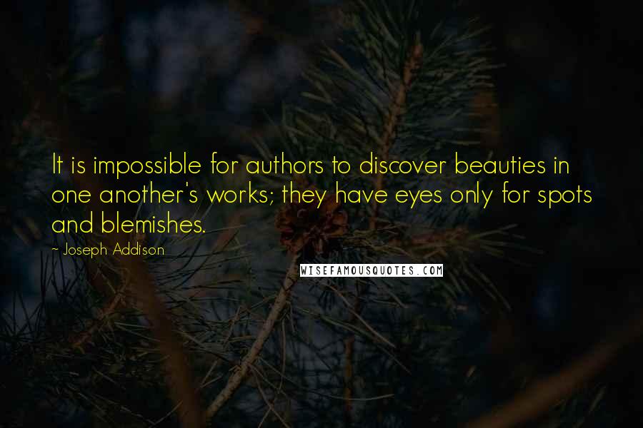 Joseph Addison Quotes: It is impossible for authors to discover beauties in one another's works; they have eyes only for spots and blemishes.