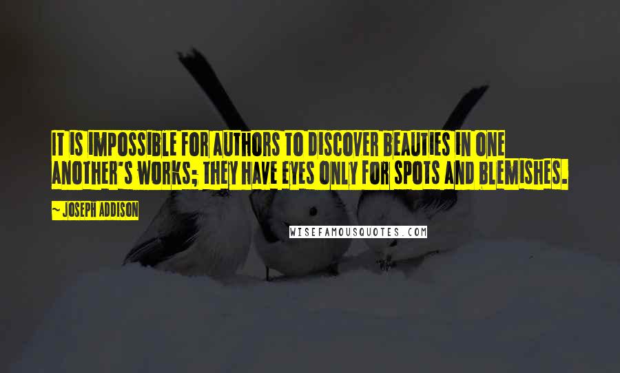 Joseph Addison Quotes: It is impossible for authors to discover beauties in one another's works; they have eyes only for spots and blemishes.