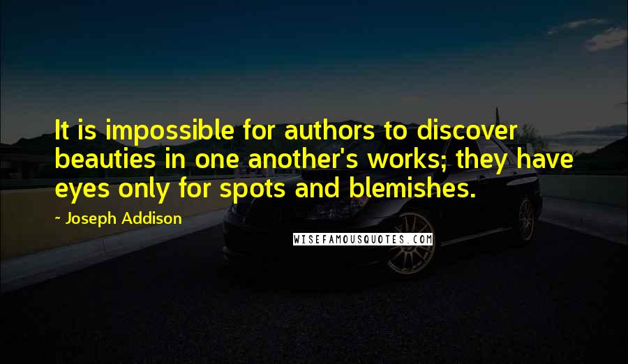 Joseph Addison Quotes: It is impossible for authors to discover beauties in one another's works; they have eyes only for spots and blemishes.