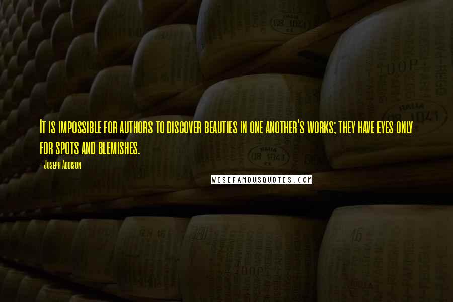Joseph Addison Quotes: It is impossible for authors to discover beauties in one another's works; they have eyes only for spots and blemishes.