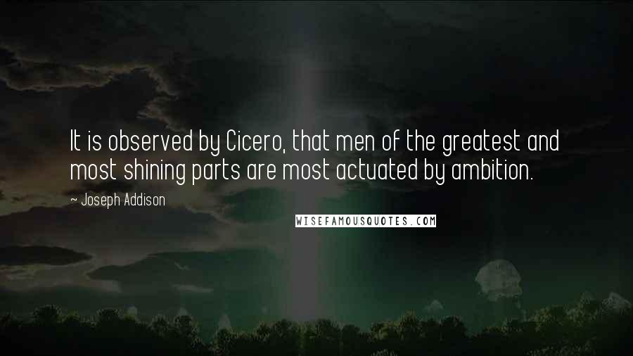 Joseph Addison Quotes: It is observed by Cicero, that men of the greatest and most shining parts are most actuated by ambition.