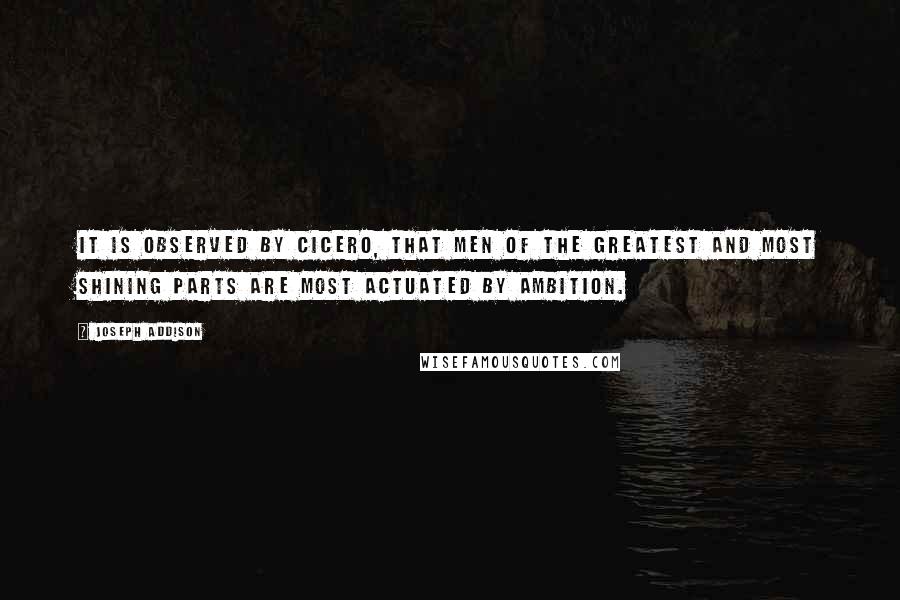 Joseph Addison Quotes: It is observed by Cicero, that men of the greatest and most shining parts are most actuated by ambition.