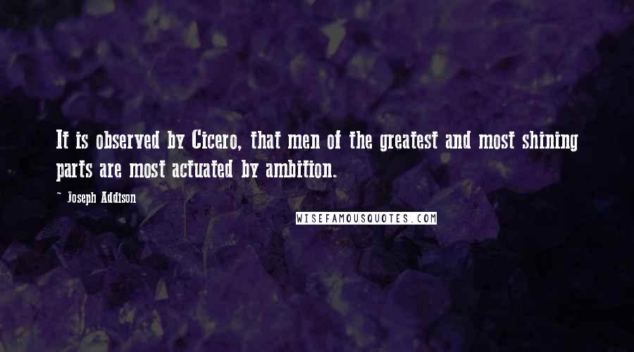 Joseph Addison Quotes: It is observed by Cicero, that men of the greatest and most shining parts are most actuated by ambition.