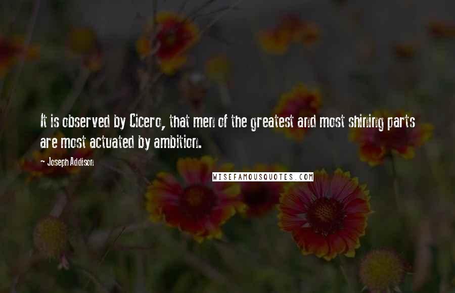 Joseph Addison Quotes: It is observed by Cicero, that men of the greatest and most shining parts are most actuated by ambition.