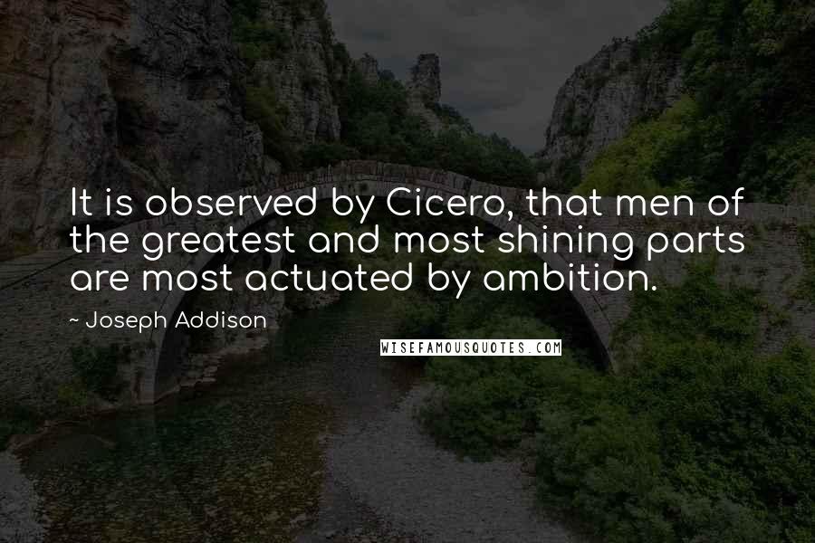 Joseph Addison Quotes: It is observed by Cicero, that men of the greatest and most shining parts are most actuated by ambition.