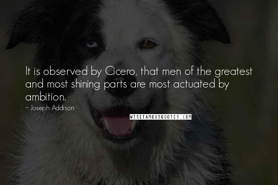 Joseph Addison Quotes: It is observed by Cicero, that men of the greatest and most shining parts are most actuated by ambition.