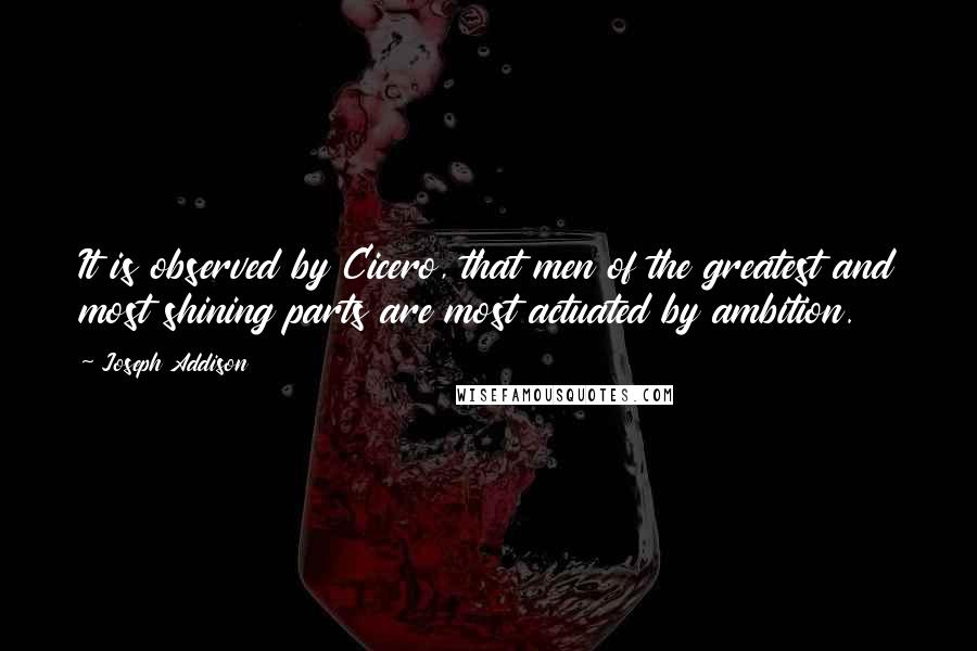 Joseph Addison Quotes: It is observed by Cicero, that men of the greatest and most shining parts are most actuated by ambition.