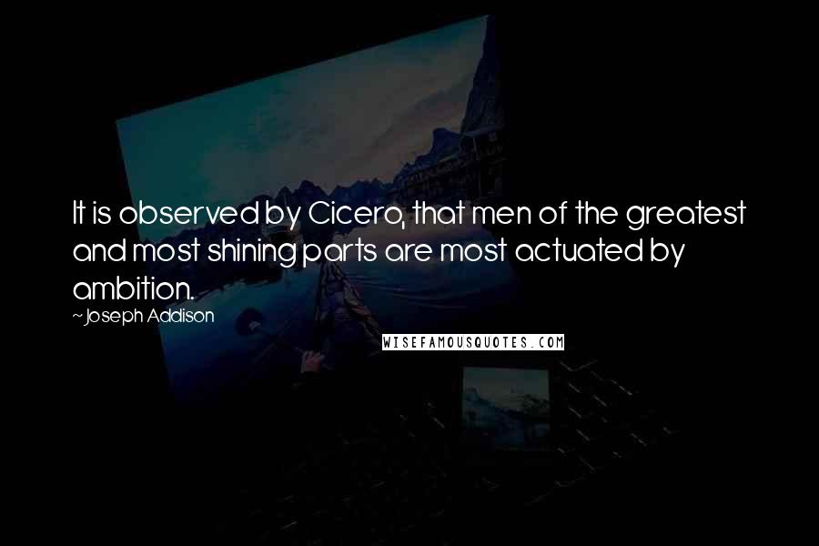 Joseph Addison Quotes: It is observed by Cicero, that men of the greatest and most shining parts are most actuated by ambition.