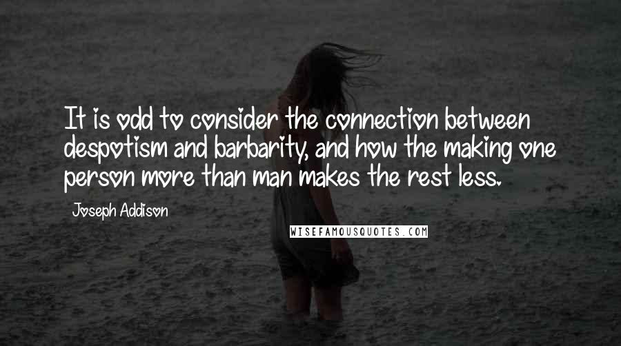 Joseph Addison Quotes: It is odd to consider the connection between despotism and barbarity, and how the making one person more than man makes the rest less.
