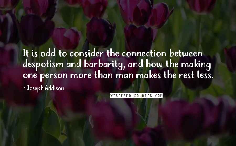 Joseph Addison Quotes: It is odd to consider the connection between despotism and barbarity, and how the making one person more than man makes the rest less.